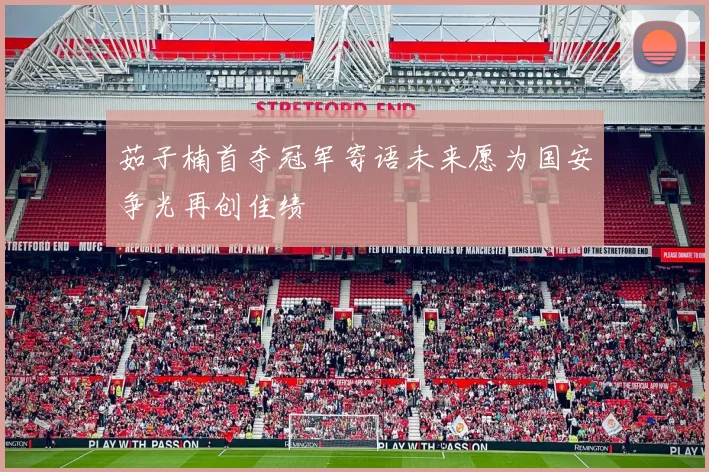 茹子楠首夺冠军寄语未来愿为国安争光再创佳绩