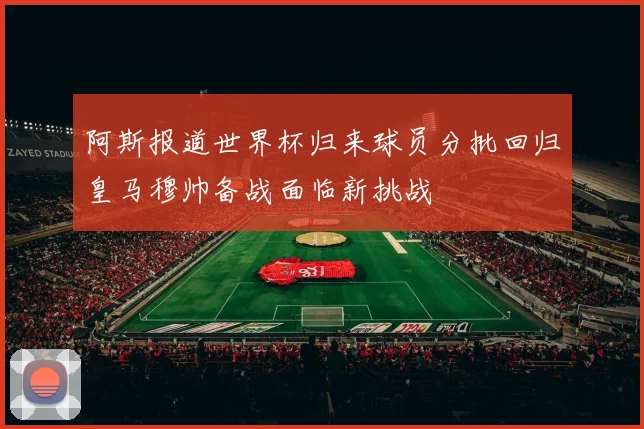 阿斯报道世界杯归来球员分批回归皇马穆帅备战面临新挑战