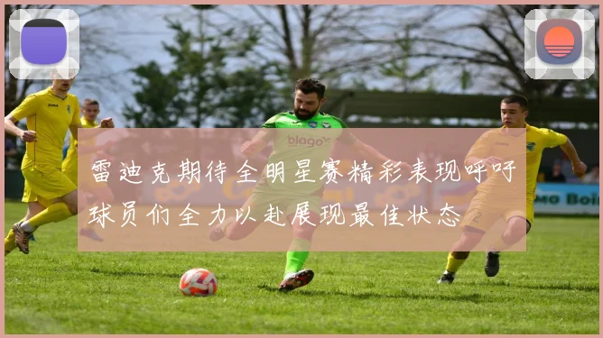 雷迪克期待全明星赛精彩表现呼吁球员们全力以赴展现最佳状态