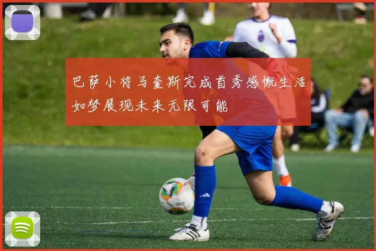 巴萨小将马奎斯完成首秀感慨生活如梦展现未来无限可能