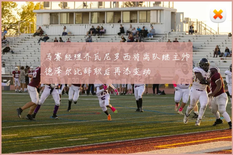马赛经理乔瓦尼罗西将离队继主帅德泽尔比辞职后再添变动