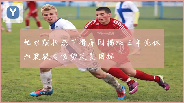 帕尔默状态下滑原因揭秘三年无休加腹股沟伤势反复困扰