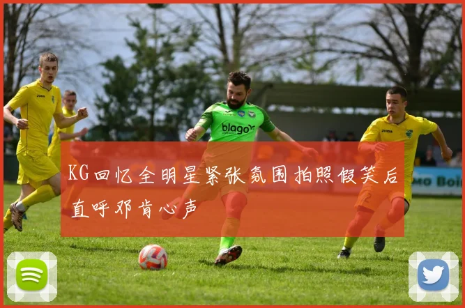 KG回忆全明星紧张氛围拍照假笑后直呼邓肯心声