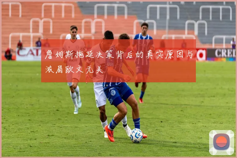 詹姆斯拖延决策背后的真实原因与浓眉欧文无关