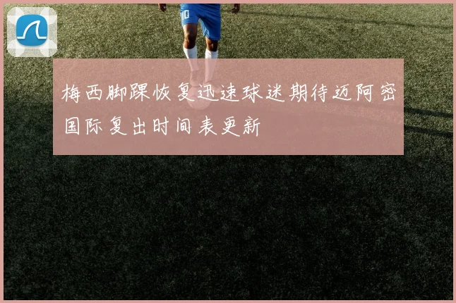 梅西脚踝恢复迅速球迷期待迈阿密国际复出时间表更新