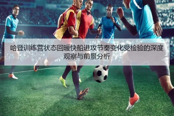 哈登训练营状态回暖快船进攻节奏变化受检验的深度观察与前景分析