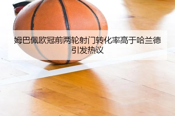 姆巴佩欧冠前两轮射门转化率高于哈兰德引发热议