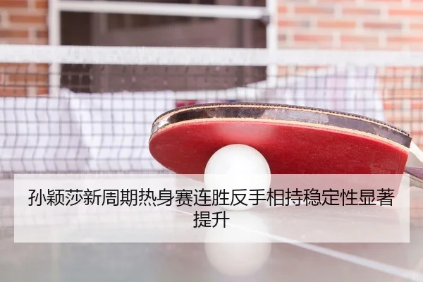 孙颖莎新周期热身赛连胜反手相持稳定性显著提升