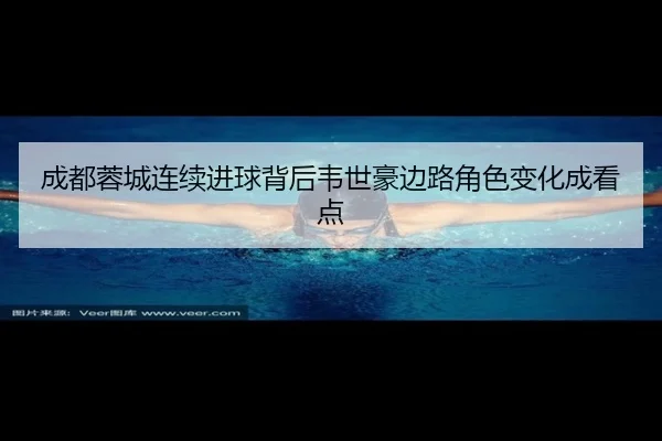 成都蓉城连续进球背后韦世豪边路角色变化成看点