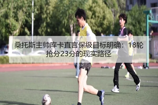 桑托斯主帅库卡直言保级目标明确：18轮抢分23分的现实路径