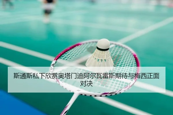 斯通斯私下欣赏奥塔门迪阿尔瓦雷斯期待与梅西正面对决