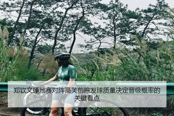 郑钦文硬地赛对阵高芙前瞻发球质量决定晋级概率的关键看点