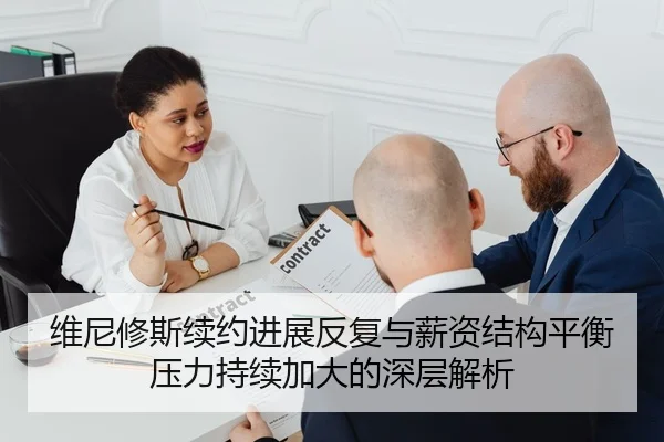 维尼修斯续约进展反复与薪资结构平衡压力持续加大的深层解析