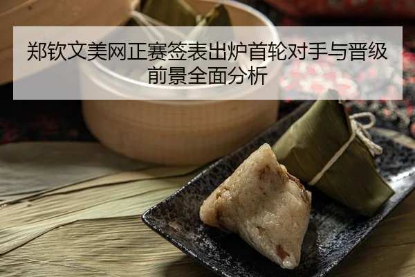 郑钦文美网正赛签表出炉首轮对手与晋级前景全面分析